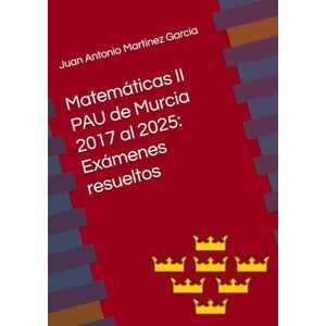 Martinez Garcia, Juan Antonio Matemáticas II en la PAU de Murcia del 2017 al 2025: Exámenes resueltos Martinez Garcia, Juan Antonio Matemáticas II en la PAU de Murcia del 2017 al 2025: Exámenes resueltos