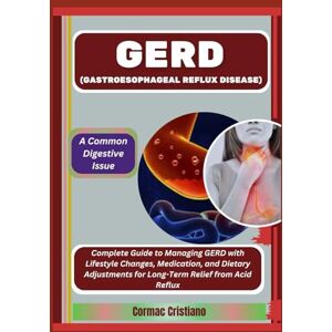 Cristiano, Cormac GERD (Gastroesophageal Reflux Disease): A Common Digestive Issue: Complete Guide to Managing GERD with Lifestyle Changes, Medication, and Dietary Adjustments for Long-Term Relief from Acid Reflux Cristiano, Cormac GERD (Gastroesophageal Reflux Disease): A Common Digestive Issue: Complete Guide to Managing GERD with Lifestyle Changes, Medication, and Dietary Adjustments for Long-Term Relief from Acid Reflux