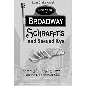Ward, Lyla Blake Broadway, Schrafft's and Seeded Rye: Growing Up Slightly Jewish on the Upper West Side Ward, Lyla Blake Broadway, Schrafft's and Seeded Rye: Growing Up Slightly Jewish on the Upper West Side