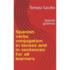 Saczko, Tomasz Spanish verbs conjugation in tenses and in sentences for all learners: Spanish grammar Saczko, Tomasz Spanish verbs conjugation in tenses and in sentences for all learners: Spanish grammar