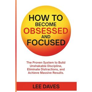Lee How to Become Obsessed and Focused: The Proven System to Build Unshakable Discipline, Eliminate Distractions, and Achieve Massive Results. Lee How to Become Obsessed and Focused: The Proven System to Build Unshakable Discipline, Eliminate Distractions, and Achieve Massive Results.