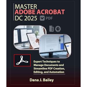 J. Bailey, Dana Master Adobe Acrobat Dc 2025: Expert Techniques to Manage Documents and Streamline PDF Creation, Editing, and Automation J. Bailey, Dana Master Adobe Acrobat Dc 2025: Expert Techniques to Manage Documents and Streamline PDF Creation, Editing, and Automation