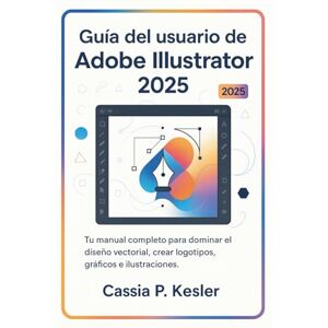 P. Kesler, Cassia Guía del usuario de Adobe Illustrator 2025: Tu manual completo para dominar el diseño vectorial, crear logotipos, gráficos e ilustraciones impresionantes, desde principiante hasta profesional. P. Kesler, Cassia Guía del usuario de Adobe Illustrator 2025: Tu manual completo para dominar el diseño vectorial, crear logotipos, gráficos e ilustraciones impresionantes, desde principiante hasta profesional.