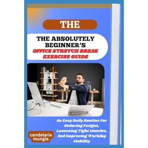 Mungia, Candelaria THE ABSOLUTELY BEGINNER’S OFFICE STRETCH BREAK EXERCISE GUIDE: An Easy Daily Routine For Reducing Fatigue, Loosening Tight Muscles, And Improving Workday Mobility Mungia, Candelaria THE ABSOLUTELY BEGINNER’S OFFICE STRETCH BREAK EXERCISE GUIDE: An Easy Daily Routine For Reducing Fatigue, Loosening Tight Muscles, And Improving Workday Mobility