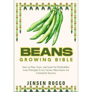 Jensen BEANS GROWING BIBLE: How to Plan, Start, and Scale For Profitability Core Principles Every Farmer Must Know for Consistent Success Jensen BEANS GROWING BIBLE: How to Plan, Start, and Scale For Profitability Core Principles Every Farmer Must Know for Consistent Success