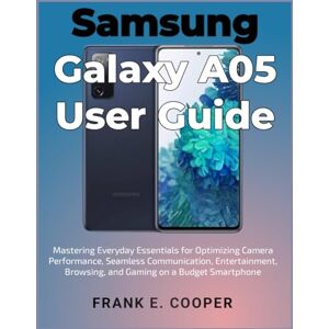COOPER, FRANK E. Samsung Galaxy A05 User Guide: Mastering Everyday Essentials for Optimizing Camera Performance, Seamless Communication, Entertainment, Browsing, and Gaming on a Budget Smartphone COOPER, FRANK E. Samsung Galaxy A05 User Guide: Mastering Everyday Essentials for Optimizing Camera Performance, Seamless Communication, Entertainment, Browsing, and Gaming on a Budget Smartphone
