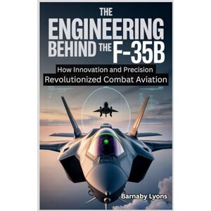 Lyons, Barnaby The Engineering Behind the F-35B: How Innovation and Precision Revolutionized Combat Aviation (Insane Engineering of the World most Iconic Aircrafts) Lyons, Barnaby The Engineering Behind the F-35B: How Innovation and Precision Revolutionized Combat Aviation (Insane Engineering of the World most Iconic Aircrafts)