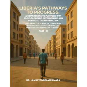 Kamara, Dr. Lamin Tombekai Liberia’s Pathways to Progress: A Comprehensive Platform for Socio-Economic Development and Political Transformation Part II Kamara, Dr. Lamin Tombekai Liberia’s Pathways to Progress: A Comprehensive Platform for Socio-Economic Development and Political Transformation Part II