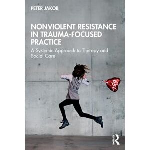 Jakob, Peter Nonviolent Resistance in Trauma-Focused Practice: A Systemic Approach to Therapy and Social Care Jakob, Peter Nonviolent Resistance in Trauma-Focused Practice: A Systemic Approach to Therapy and Social Care