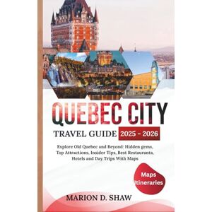 D. Shaw, Marion QUEBEC CITY TRAVEL GUIDE 2025 2026: Explore Old Quebec and Beyond: Hidden gems, Top Attractions, Insider Tips, Best Restaurants, Hotels and Day Trips With Maps D. Shaw, Marion QUEBEC CITY TRAVEL GUIDE 2025 2026: Explore Old Quebec and Beyond: Hidden gems, Top Attractions, Insider Tips, Best Restaurants, Hotels and Day Trips With Maps