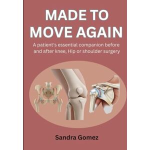 Gomez, Sandra MADE TO MOVE AGAIN: A PATIENT'S ESSENTIAL COMPANION BEFORE AND AFTER KNEE, HIP OR SHOULDER SURGERY Gomez, Sandra MADE TO MOVE AGAIN: A PATIENT'S ESSENTIAL COMPANION BEFORE AND AFTER KNEE, HIP OR SHOULDER SURGERY
