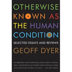Dyer, Geoff Otherwise Known as the Human Condition: Selected Essays and Reviews Dyer, Geoff Otherwise Known as the Human Condition: Selected Essays and Reviews