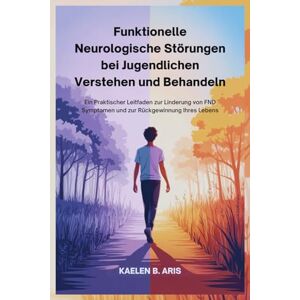 Aris, Kalen B. Funktionelle Neurologische Störungen bei Jugendlichen Verstehen und Behandeln: Ein Praktischer Leitfaden zur Linderung von FND Symptomen und zur Rückgewinnung Ihres Lebens Aris, Kalen B. Funktionelle Neurologische Störungen bei Jugendlichen Verstehen und Behandeln: Ein Praktischer Leitfaden zur Linderung von FND Symptomen und zur Rückgewinnung Ihres Lebens
