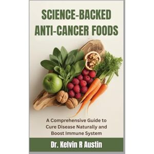 Austin, Dr. Kelvin R Science-Backed Anti-Cancer Foods: Support Your Wellness Journey: A Comprehensive Guide to Cure Disease Naturally and Boost Immune System Austin, Dr. Kelvin R Science-Backed Anti-Cancer Foods: Support Your Wellness Journey: A Comprehensive Guide to Cure Disease Naturally and Boost Immune System