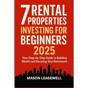 Leasewell, Mason 7 Rental Properties Investing for Beginners 2025: Your Step-by-Step Guide to Building Wealth and Securing Your Retirement Leasewell, Mason 7 Rental Properties Investing for Beginners 2025: Your Step-by-Step Guide to Building Wealth and Securing Your Retirement