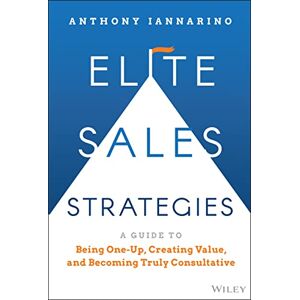 Iannarino, Anthony Elite Sales Strategies: A Guide to Being One-Up, Creating Value, and Becoming Truly Consultative Iannarino, Anthony Elite Sales Strategies: A Guide to Being One-Up, Creating Value, and Becoming Truly Consultative
