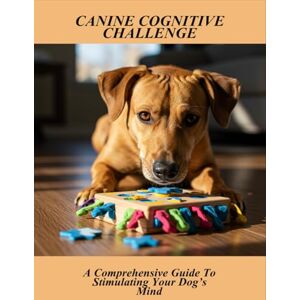 Gilcrease, Niyarah Canine Cognitive Challenge: A Comprehensive Guide To Stimulating Your Dog’S Mind Gilcrease, Niyarah Canine Cognitive Challenge: A Comprehensive Guide To Stimulating Your Dog’S Mind