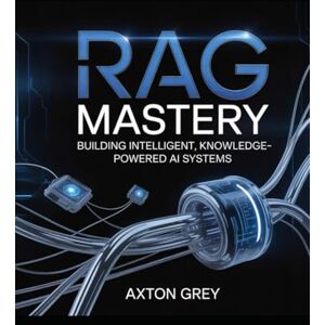 Grey, Axton RAG mastery: Building intelligent, knowledge-powered AI systems Grey, Axton RAG mastery: Building intelligent, knowledge-powered AI systems