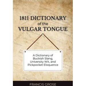 Grose, Francis 1811 Dictionary of the Vulgar Tongue: The Literary Classic Reference of Period Street Language and London Underworld Slang (Annotated) Grose, Francis 1811 Dictionary of the Vulgar Tongue: The Literary Classic Reference of Period Street Language and London Underworld Slang (Annotated)