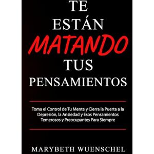 Wuenschel, Marybeth Te Están Matando Tus Pensamientos: Toma el Control de Tu Mente y Cierra la Puerta a la Depresión, la Ansiedad y Esos Pensamientos Temerosos y Preocupantes para Siempre Wuenschel, Marybeth Te Están Matando Tus Pensamientos: Toma el Control de Tu Mente y Cierra la Puerta a la Depresión, la Ansiedad y Esos Pensamientos Temerosos y Preocupantes para Siempre