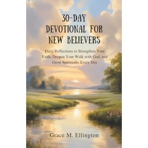 Ellington, Grace M 30-DAY DEVOTIONAL FOR NEW BELIEVERS: Daily Reflections to Strengthen Your Faith, Deepen Your Walk with God, and Grow Spiritually Every Day Ellington, Grace M 30-DAY DEVOTIONAL FOR NEW BELIEVERS: Daily Reflections to Strengthen Your Faith, Deepen Your Walk with God, and Grow Spiritually Every Day
