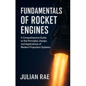 Rae, Julian Fundamentals of Rocket Engines: A Comprehensive Guide to the Principles, Design, and Applications of Modern Propulsion Systems (The Modern Aerospace Science Series) Rae, Julian Fundamentals of Rocket Engines: A Comprehensive Guide to the Principles, Design, and Applications of Modern Propulsion Systems (The Modern Aerospace Science Series)