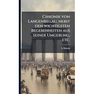 Hannig, A Chronik von Langenbielau, nebst den wichtigsten Begebenheiten aus seiner Umgebung, etc. Hannig, A Chronik von Langenbielau, nebst den wichtigsten Begebenheiten aus seiner Umgebung, etc.