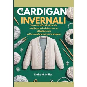 Miller, Emily M. Cardigan invernali: Una guida all'uncinetto e alla maglia per principianti per un abbigliamento caldo e confortevole per la stagione Miller, Emily M. Cardigan invernali: Una guida all'uncinetto e alla maglia per principianti per un abbigliamento caldo e confortevole per la stagione