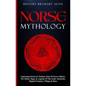 Brought Alive, History Norse Mythology: Captivating Stories & Timeless Tales Of Norse Folklore. The Myths, Sagas & Legends of The Gods, Immortals, Magical Creatures, Vikings & More Brought Alive, History Norse Mythology: Captivating Stories & Timeless Tales Of Norse Folklore. The Myths, Sagas & Legends of The Gods, Immortals, Magical Creatures, Vikings & More