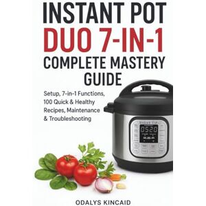 Kincaid, Odalys Instant Pot Duo 7-in-1 Complete Mastery Guide: Setup, 7-in-1 Functions, 100 Quick & Healthy Recipes, Maintenance & Troubleshooting. Kincaid, Odalys Instant Pot Duo 7-in-1 Complete Mastery Guide: Setup, 7-in-1 Functions, 100 Quick & Healthy Recipes, Maintenance & Troubleshooting.