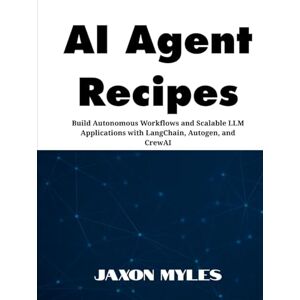 Myles, Jaxon AI Agent Recipes: Build Autonomous Workflows and Scalable LLM Applications with LangChain, Autogen, and CrewAI Myles, Jaxon AI Agent Recipes: Build Autonomous Workflows and Scalable LLM Applications with LangChain, Autogen, and CrewAI
