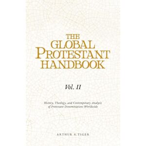 Tiger, Arthur A. The Global Protestant Handbook (Vol II): History, Theology, and Contemporary Analysis of Protestant Denominations Worldwide Tiger, Arthur A. The Global Protestant Handbook (Vol II): History, Theology, and Contemporary Analysis of Protestant Denominations Worldwide
