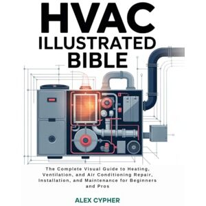 Cypher, Alex HVAC ILLUSTRATED BIBLE: The Complete Visual Guide to Heating, Ventilation, and Air Conditioning Repair, Installation, and Maintenance for Beginners and Pros Cypher, Alex HVAC ILLUSTRATED BIBLE: The Complete Visual Guide to Heating, Ventilation, and Air Conditioning Repair, Installation, and Maintenance for Beginners and Pros