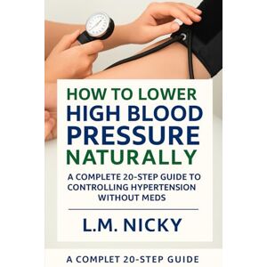 Nicky, L.M How to Lower High Blood Pressure Naturally: A Complete 20-Step Guide to Controlling Hypertension Without Meds Nicky, L.M How to Lower High Blood Pressure Naturally: A Complete 20-Step Guide to Controlling Hypertension Without Meds