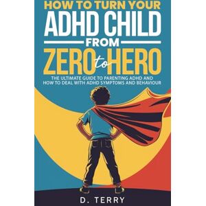 Terry, D. How to Turn Your ADHD Child from Zero To Hero: The Ultimate Guide to Parenting ADHD and How to Deal with ADHD Symptoms and Behaviour (Thrive Well: Health & Life Solutions) Terry, D. How to Turn Your ADHD Child from Zero To Hero: The Ultimate Guide to Parenting ADHD and How to Deal with ADHD Symptoms and Behaviour (Thrive Well: Health & Life Solutions)