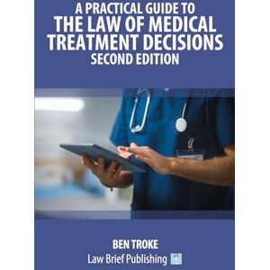 Troke, Ben A Practical Guide to the Law of Medical Treatment Decisions – Second Edition Troke, Ben A Practical Guide to the Law of Medical Treatment Decisions – Second Edition