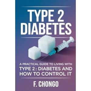 Chongo, Felix Type 2 Diabetes: A Practical Guide to Living with Type 2 Diabetes and How to Control it Chongo, Felix Type 2 Diabetes: A Practical Guide to Living with Type 2 Diabetes and How to Control it