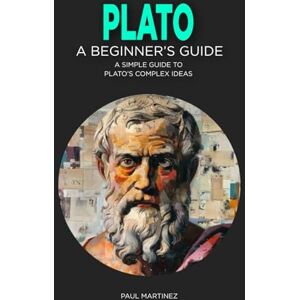 Martinez, Paul Plato: A Beginner's Guide: A Simple Guide to Plato's Complex Ideas (Famous Greek Philosophers) Martinez, Paul Plato: A Beginner's Guide: A Simple Guide to Plato's Complex Ideas (Famous Greek Philosophers)