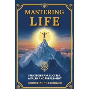 Cordner, Miss Christianne Mastering Life: Strategies for Success, Wealth, and Fulfillment. Cordner, Miss Christianne Mastering Life: Strategies for Success, Wealth, and Fulfillment.
