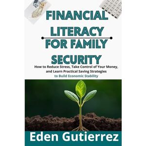 Gutierrez, Eden Financial Literacy for Family Security: How to Reduce Stress, Take Control of Your Money, and Learn Practical Saving Strategies to Build Economic Stability Gutierrez, Eden Financial Literacy for Family Security: How to Reduce Stress, Take Control of Your Money, and Learn Practical Saving Strategies to Build Economic Stability