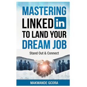 Gcora, Makwande Mastering LinkedIn to Land Your Dream Job: Stand Out & Connect Gcora, Makwande Mastering LinkedIn to Land Your Dream Job: Stand Out & Connect