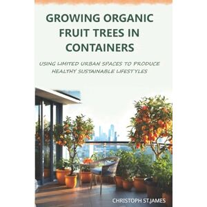 ST.JAMES, CHRISTOPH GROWING ORGANIC FRUIT TREES IN CONTAINERS: USING LIMITED URBAN SPACES TO PRODUCE HEALTHY SUSTAINABLE LIFESTYLES ST.JAMES, CHRISTOPH GROWING ORGANIC FRUIT TREES IN CONTAINERS: USING LIMITED URBAN SPACES TO PRODUCE HEALTHY SUSTAINABLE LIFESTYLES