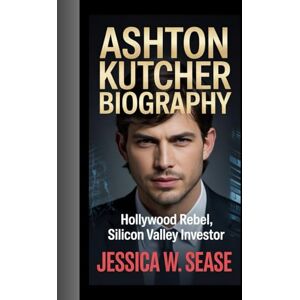Sease, Jessica W. ASHTON KUTCHER BIOGRAPHY: Hollywood Rebel, Silicon Valley Investor Sease, Jessica W. ASHTON KUTCHER BIOGRAPHY: Hollywood Rebel, Silicon Valley Investor