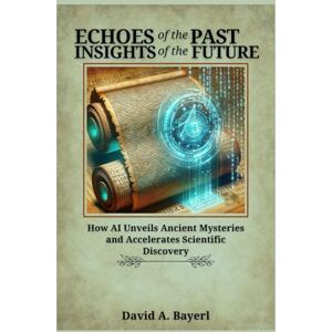 Bayerl, David A. Echoes of the Past, Insights of the Future: How AI Unveils Ancient Mysteries and Accelerates Scientific Discovery Bayerl, David A. Echoes of the Past, Insights of the Future: How AI Unveils Ancient Mysteries and Accelerates Scientific Discovery