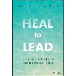 Campbell, Kelly L. Heal to Lead: Revolutionizing Leadership through Trauma Healing Campbell, Kelly L. Heal to Lead: Revolutionizing Leadership through Trauma Healing