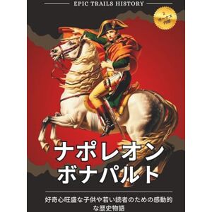 Epic Trails History ナポレオン・ボナパルト: 好奇心旺盛な子供や若い読者のための感動的な歴史物語 (エピック・トレイルズ・ヒストリー・アドベンチャーズ) Epic Trails History ナポレオン・ボナパルト: 好奇心旺盛な子供や若い読者のための感動的な歴史物語 (エピック・トレイルズ・ヒストリー・アドベンチャーズ)