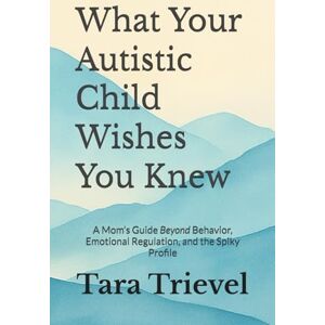 Trievel, Tara What Your Autistic Child Wishes You Knew: A Mom’s Guide Beyond Behavior, Emotional Regulation, and the Spiky Profile Trievel, Tara What Your Autistic Child Wishes You Knew: A Mom’s Guide Beyond Behavior, Emotional Regulation, and the Spiky Profile