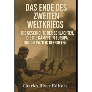 Charles River Editors Das Ende des Zweiten Weltkriegs: Die Geschichte der Schlachten, die die Kämpfe in Europa und im Pazifik beendeten Charles River Editors Das Ende des Zweiten Weltkriegs: Die Geschichte der Schlachten, die die Kämpfe in Europa und im Pazifik beendeten