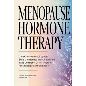 Woodward, Edward Gerald Menopause Hormone Therapy: Gain Clarity on Your Options, Build Confidence in Your Decisions, Take Control of Your Symptoms, For Lifelong Health and Relief. Woodward, Edward Gerald Menopause Hormone Therapy: Gain Clarity on Your Options, Build Confidence in Your Decisions, Take Control of Your Symptoms, For Lifelong Health and Relief.