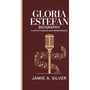 A. Silver, Jamie GLORIA ESTEFAN BIOGRAPHY: A Life Of Passion And Perseverance A. Silver, Jamie GLORIA ESTEFAN BIOGRAPHY: A Life Of Passion And Perseverance